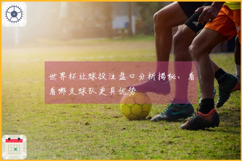 世界杯让球投注盘口分析揭秘，看看哪支球队更具优势