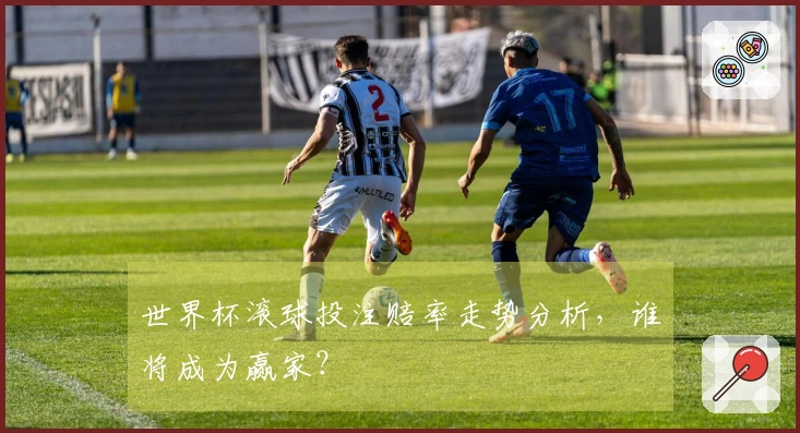 世界杯滚球投注赔率走势分析，谁将成为赢家？