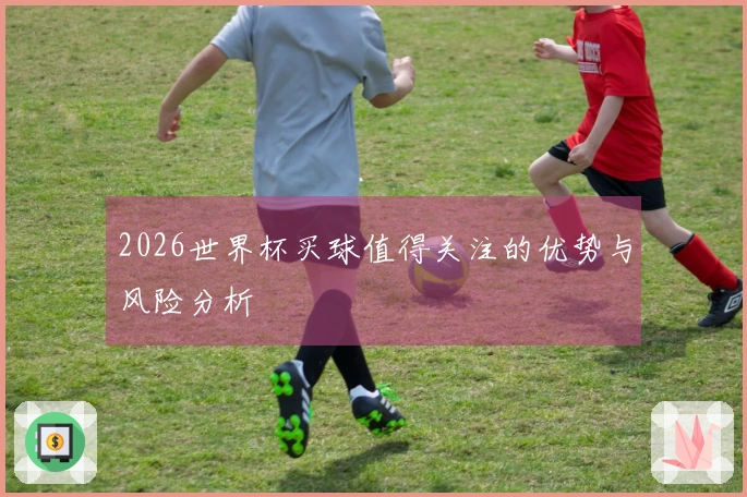 2026世界杯买球值得关注的优势与风险分析