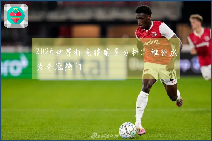 2026世界杯竞猜前景分析：谁将成为夺冠热门
