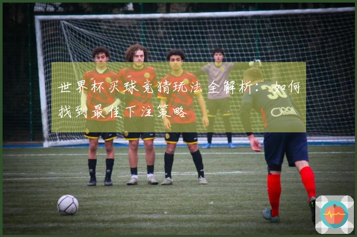 世界杯买球竞猜玩法全解析：如何找到最佳下注策略