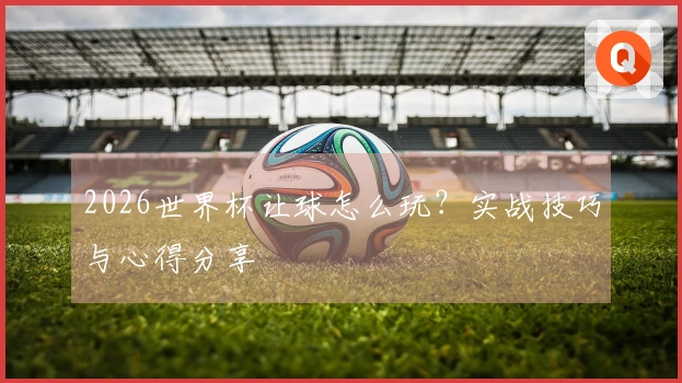 2026世界杯让球怎么玩？实战技巧与心得分享