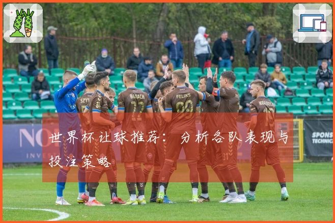 世界杯让球推荐：分析各队表现与投注策略