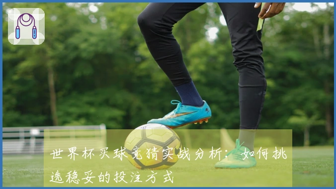 世界杯买球竞猜实战分析：如何挑选稳妥的投注方式
