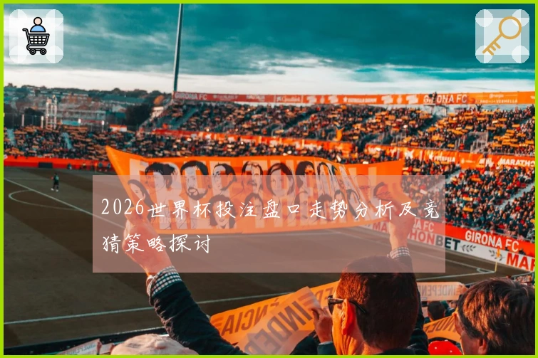 2026世界杯投注盘口走势分析及竞猜策略探讨