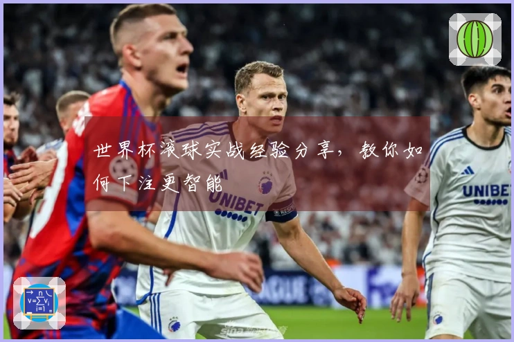 世界杯滚球实战经验分享，教你如何下注更智能