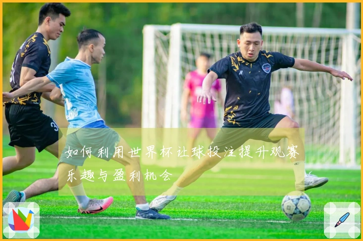 如何利用世界杯让球投注提升观赛乐趣与盈利机会
