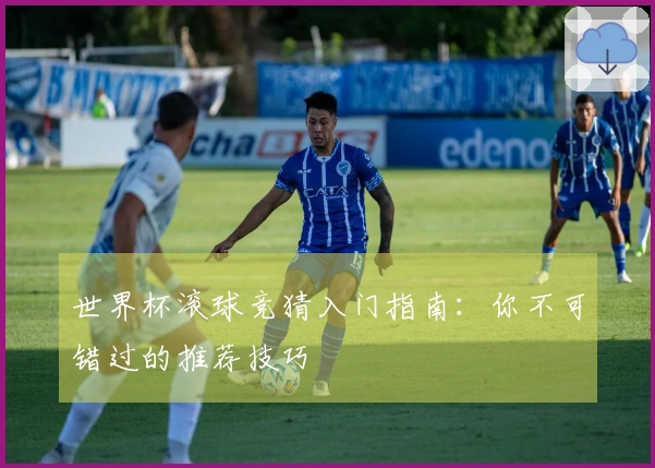 世界杯滚球竞猜入门指南：你不可错过的推荐技巧