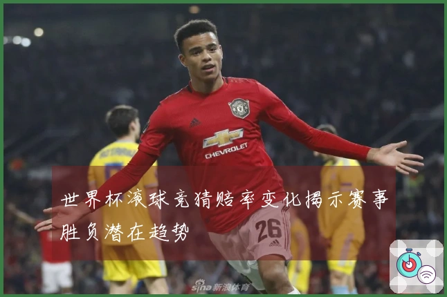 世界杯滚球竞猜赔率变化揭示赛事胜负潜在趋势