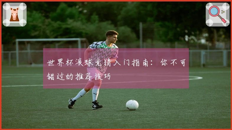 世界杯滚球竞猜入门指南：你不可错过的推荐技巧