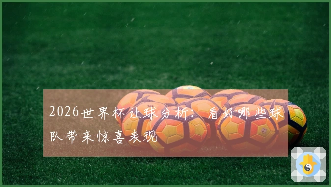 2026世界杯让球分析：看好哪些球队带来惊喜表现