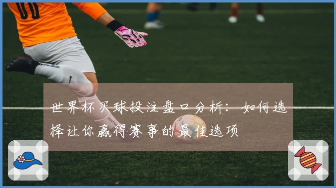 世界杯买球投注盘口分析：如何选择让你赢得赛事的最佳选项