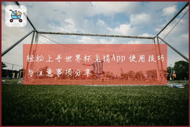 轻松上手世界杯竞猜App 使用技巧与注意事项分享