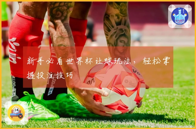 新手必看世界杯让球玩法，轻松掌握投注技巧
