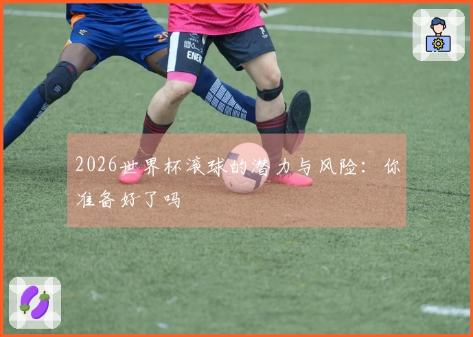 2026世界杯滚球的潜力与风险：你准备好了吗