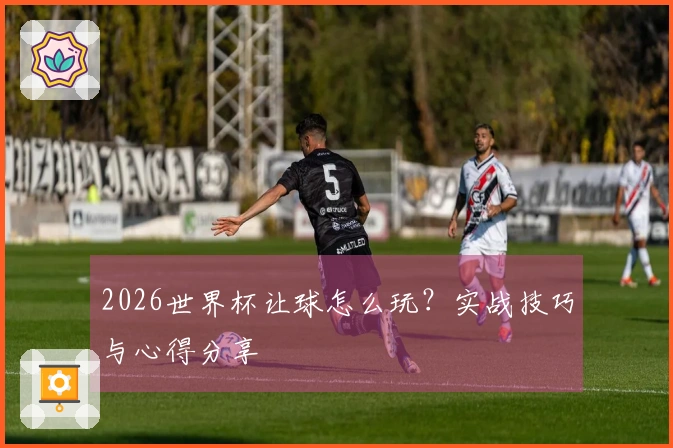 2026世界杯让球怎么玩？实战技巧与心得分享