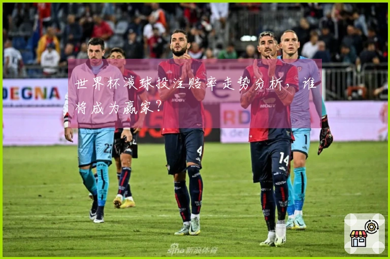 世界杯滚球投注赔率走势分析，谁将成为赢家？