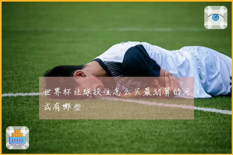 世界杯让球投注怎么买最划算的方式有哪些