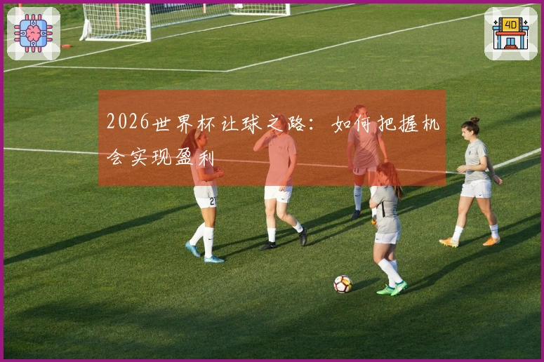 2026世界杯让球之路：如何把握机会实现盈利