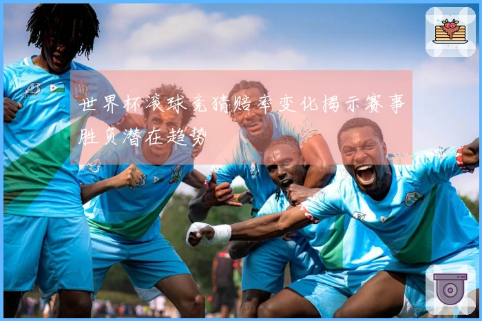 世界杯滚球竞猜赔率变化揭示赛事胜负潜在趋势