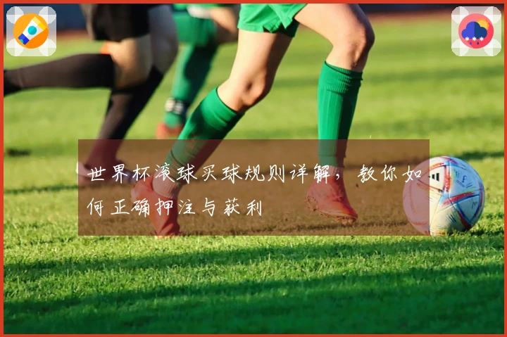 世界杯滚球买球规则详解，教你如何正确押注与获利