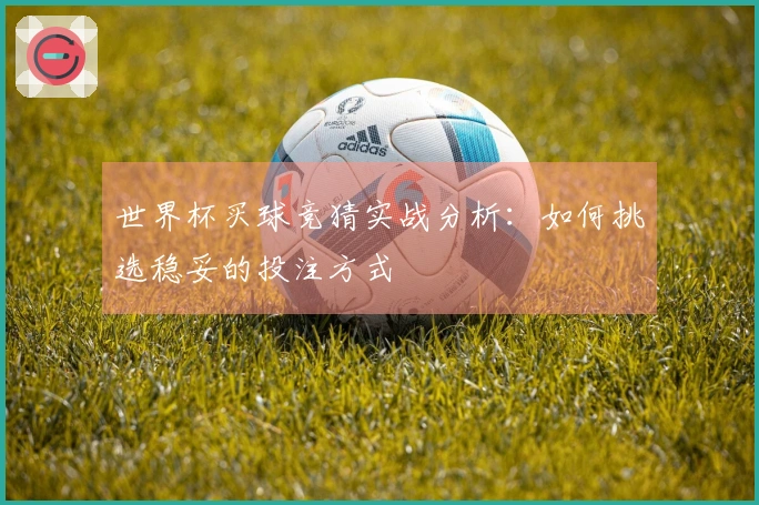 世界杯买球竞猜实战分析：如何挑选稳妥的投注方式